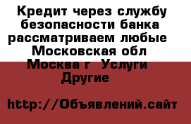 Кредит через службу безопасности банка, рассматриваем любые  - Московская обл., Москва г. Услуги » Другие   